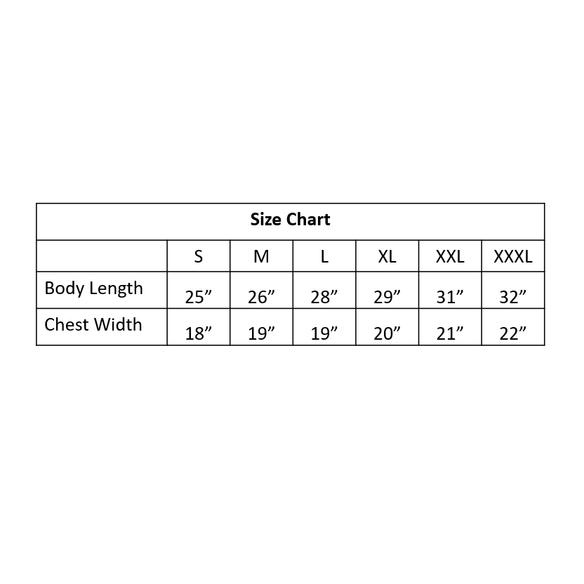 Size chart: Small 25 inch body length and 18 inch chest width. Medium 26 inch body length and 19 inch chest width. Large 28 inch body length and 19 inch chest width.  Extra Large 29 inch body length and 20 inch chest width. Double Extra Large 31 inch body length and 21 inch chest width. Triple Extra Large 32 inch body length and 22 inch chest width. 